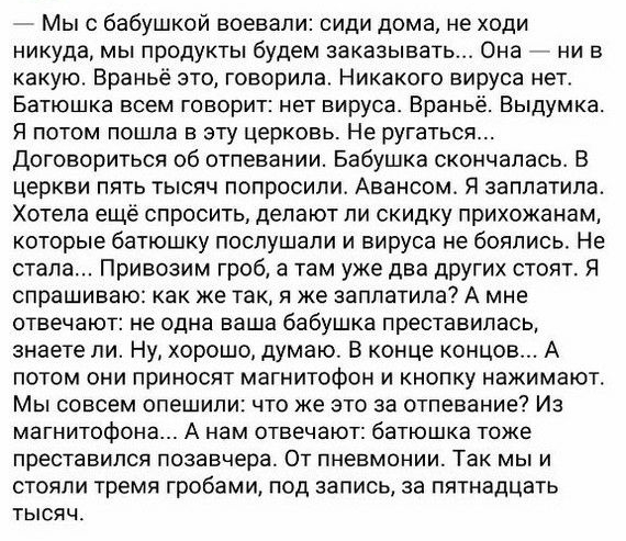 Мыс бабушкой воевали сиди дома не ходи никуда мы продукты будем заказывать Она ни в какую Враньё это говорила Никакого вируса нет Батюшка всем говорит нет вируса Враньё Выдумка Я потом пошла в эту церковь Не ругаться договориться об отпевании Бабушка скончалась В церкви пять тысяч попросили Авансом Я заплатила Хотела ещё спросить делают пи скидку прихожанам которые батюшку послушали и вируса не бо