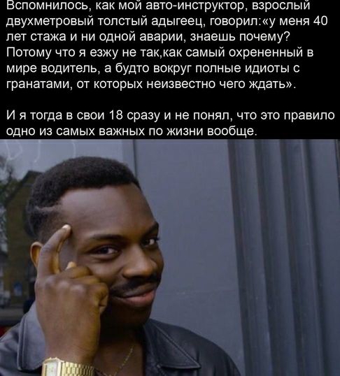 Вспомнилось как мой авто инструктор взрослый двухметровый толстый адыгеец говорипу меня 40 лет стажа и ни одной аварии знаешь почему Потому что я езжу не таккак самый Охрененный в мире водитель а будто вокруг полные идиоты с гранатами от которых неизвестно чего ждать И я тогда в свои 18 сразу и не понял что это правило одно из самых важных по жизни вообще