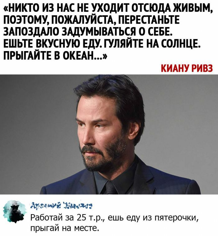 НИКТО ИЗ НАС НЕ УХОДИТ ОТСЮДА ЖИВЫМ ПОЭТОМУ ПОЖАЛУЙСТА ПЕРЕСГАНЬТЕ ЗАПОЗДАЛО ЗАДУМЫВАТЬСЯ О СЕБЕ ЕШЬТЕ ВКУСНУЮ ЕДУ ГУЛЯЙТЕ НА СОЛНЦЕ ПРЫГАЙТЕ В ОКЕАН КИАНУ РИВЗ рт ш иш Змеи Работай за 25 тр ешь еду из пятерочки прыгай на месте