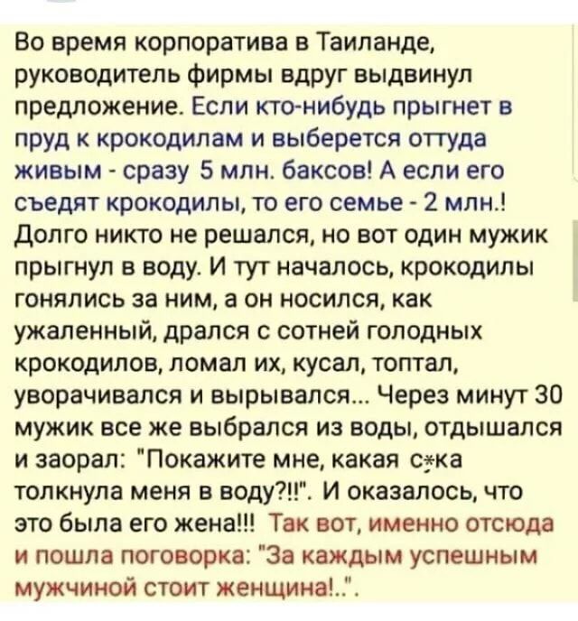 Во время корпоратива в Таиланде руководитель фирмы вдруг выдвинул предложение Если ктонибудь прыгнет в пруд к крокодилам и выберется оттуда живым сразу 5 млн баксов А если его съедят крокодилы то его семье 2 млн Долго никто не решался но вот один мужик прыгнул в воду И тут началось крокодилы гонялись за ним а он носился как ужаленный дрался с сотней голодных крокодилов ломал их кусал топтал уворач