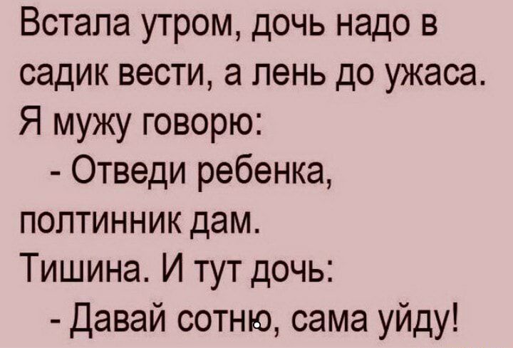 Встала утром дочь надо в садик вести а лень до ужаса Я мужу говорю Отведи ребенка полтинник дам Тишина И тут дочь Давай сотню сама уйду