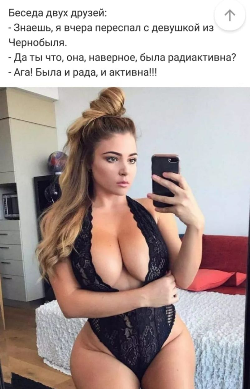 Беседа двух друзей Знаешь я вчера переспал с девушкой из Чернобыля Да ты что она наверное была радиактивна Ага Была и рада и активна