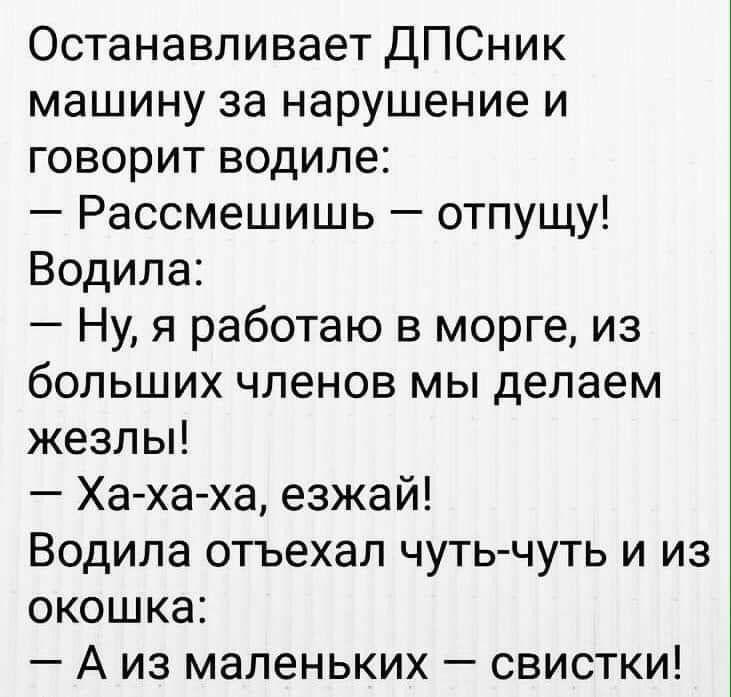 Останавливает ДПСник машину за нарушение и говорит водиле Рассмешишь отпущу Водила Ну я работаю в морге из больших членов мы делаем жезлы Ха ха ха езжай Водила отъехал чуть чуть и из окошка А из маленьких свистки