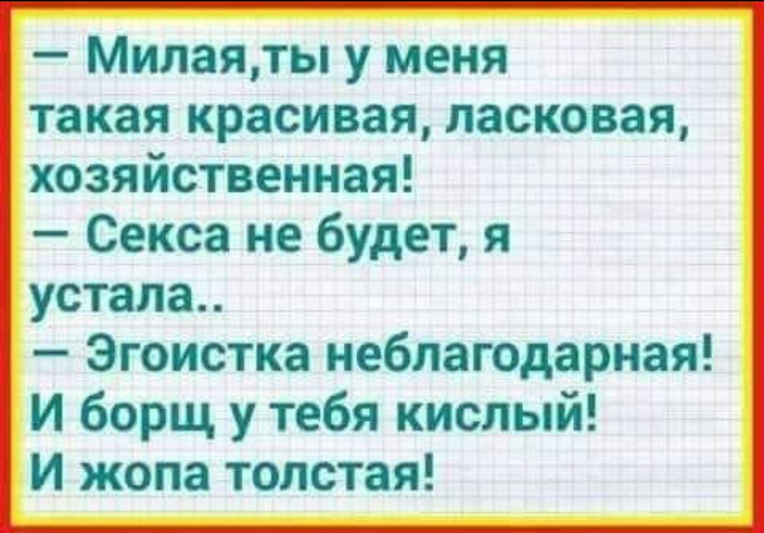 Милаяты у меня такая красивая ласковая хозяйственная Секса не будет я устала Эгоистка неблагодарная И борщ у тебя кислый И жопа толстая
