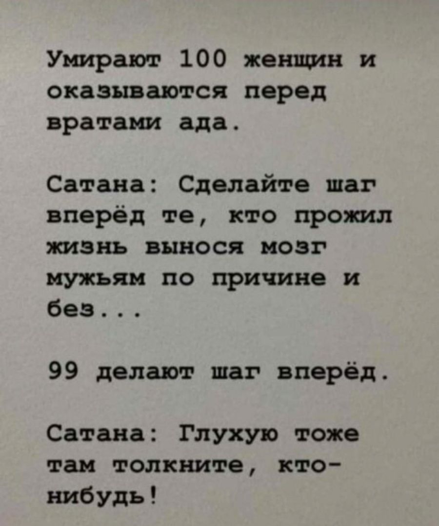 Умирают 100 женщин и оказываются перед вратами ада Сатана Сделайте шаг вперёд те кто прожил жизнь вынося мозг мужьяи по причине и без 99 делают шаг вперёд Сатана Глухую тоже так толкните кто нибудь