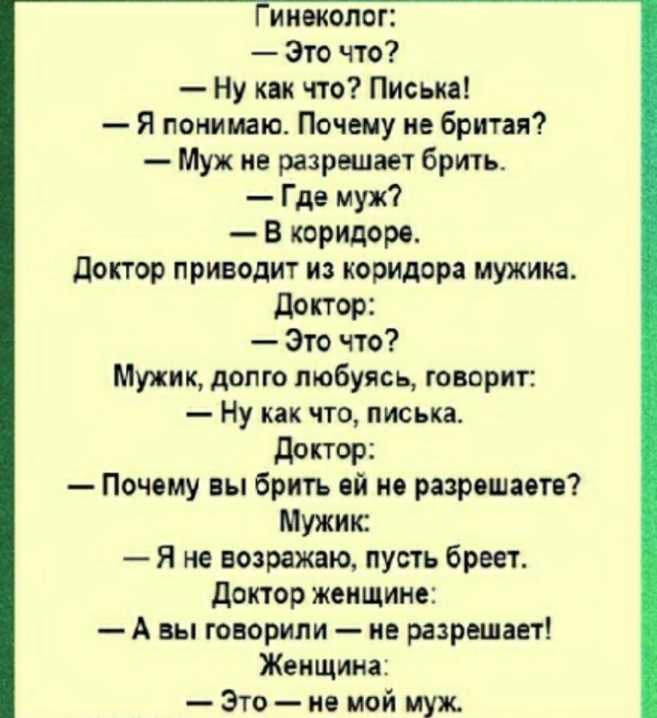 Гинеколог Это что Ну как что Писька Я понимаю Почему не бритая Муж не разрешает брить Где муж В коридоре доктор приводит из коридора мужика доктор Это что Мужик долго любуясь говорит Ну как что писька доктор Почему вы брить ей не разрешаете Мужик Я не возражаю пусть бреет доктор женщине А вы говорили не разрешает Женщина Это не мой муж