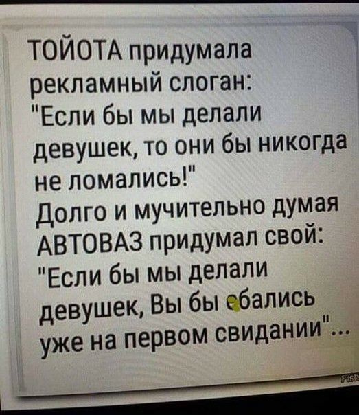 ТОЙОТА придумала рекламный слоган Если бы мы делали девушек то они бы никогда не ломались долго и мучительно думая АВТОВАЗ придумал свой Если бы мы делали девушек Вы бы ебались _ П уже на первом СВИДЗНИИё