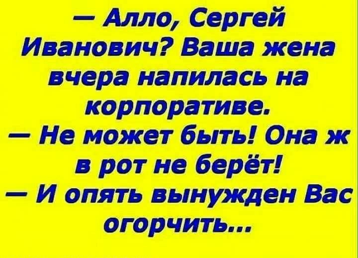 Алло Сергей Иванович Ваша жена вчера напилась на корпоративе Не может быть Она ж в рот не берёт И опять вынужден Вас огорчить