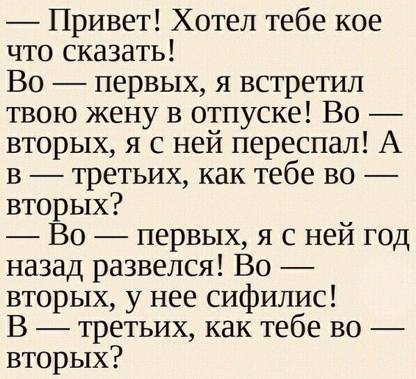 _ Привет Хотел тебе кое что сказать Во первых я встретил твою жену в отпуске Во вторых я с ней переспал А в третьих как тебе во вторых Во первых я с ней год назад развелся Во вторых у нее сифилис В третьих как тебе во вторых