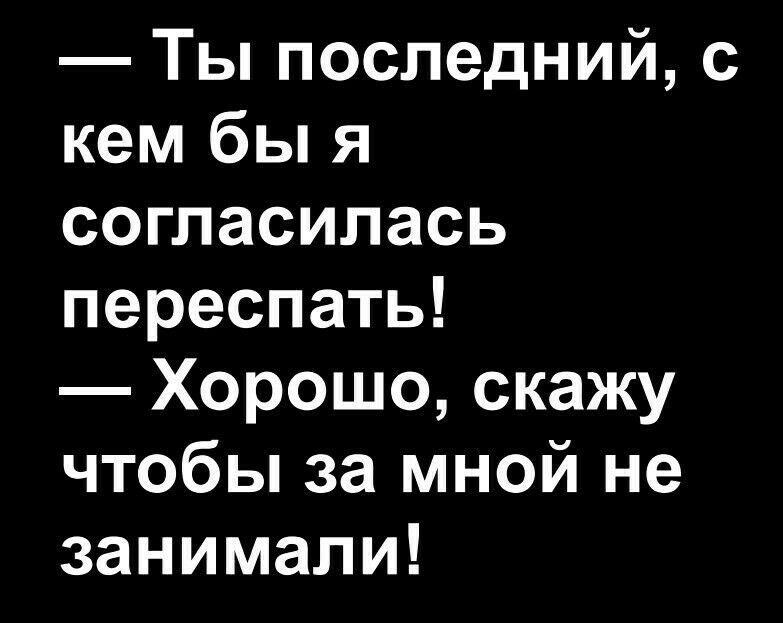 Ты последний с кем бы я согласилась переспать Хорошо скажу чтобы за мной не занимали