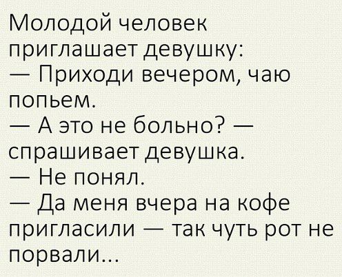 Молодой человек приглашаетдевушку Приходи вечером чаю попьем А это не больно спрашиваетдевушка Не понял Да меня вчера на кофе пригласили так чуть рот не порвали