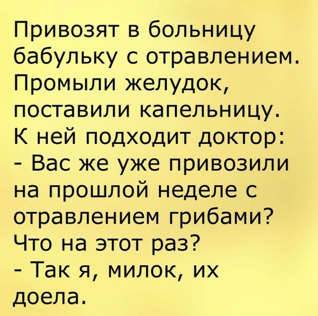 Привозят в больницу бабульку с отравлением Промыли желудок поставили капельницу К ней подходит доктор Вас же уже привозили на прошлой неделе с отравлением грибами Что на этот раз Так я милок их доела