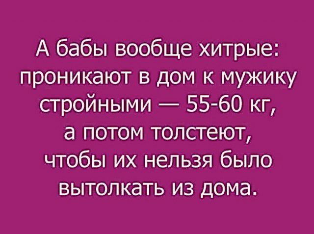 А бабы вообще хитрые проникают в дом к мужику стройными 55 60 кг а потом толстеют чтобы их нельзя было вытолкать из дома