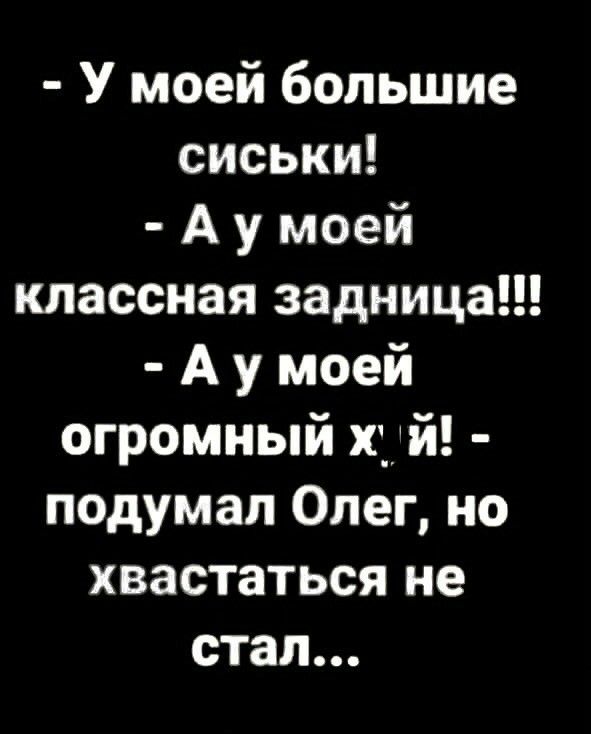 У моей большие сиськи А у моей классная задница А у моей огромный хуй подумал Олег но хвастаться не стал