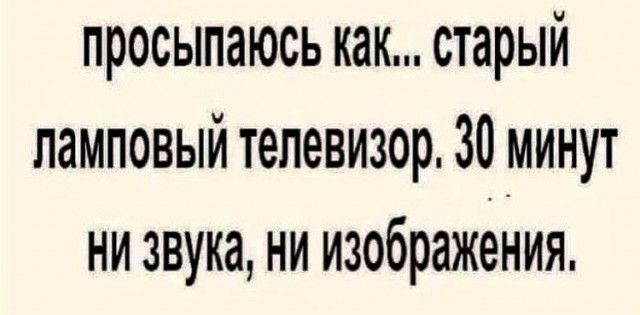 просыпаюсь как старый ламповый телевизор 30 минут ни звука ни изображения