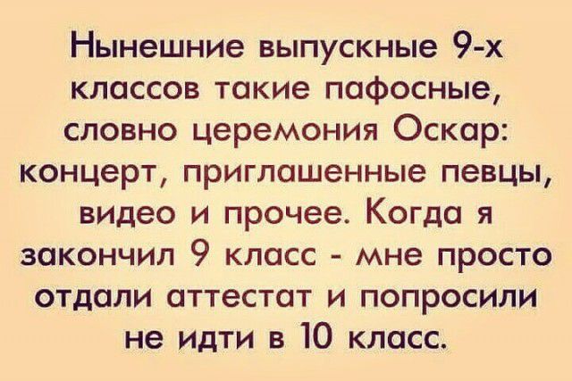 Нынешние выпускные 9 х классов такие пафосные словно церемония Оскар концерт приглашенные певцы видео и прочее Когда я закончил 9 класс мне просто отдали аттестат и попросили не идти в Ю класс