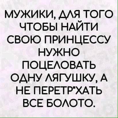 МУЖИКИ ААЯТОГО ЧТОБЫ НАИТИ СВОЮ ПРИНЦЕССУ НУЖНО ПОЦЕАОВАТЬ ОАНУ АЯГУШКУ А НЕ ПЕРЕТРХАТЬ ВСЕ БОАОТО