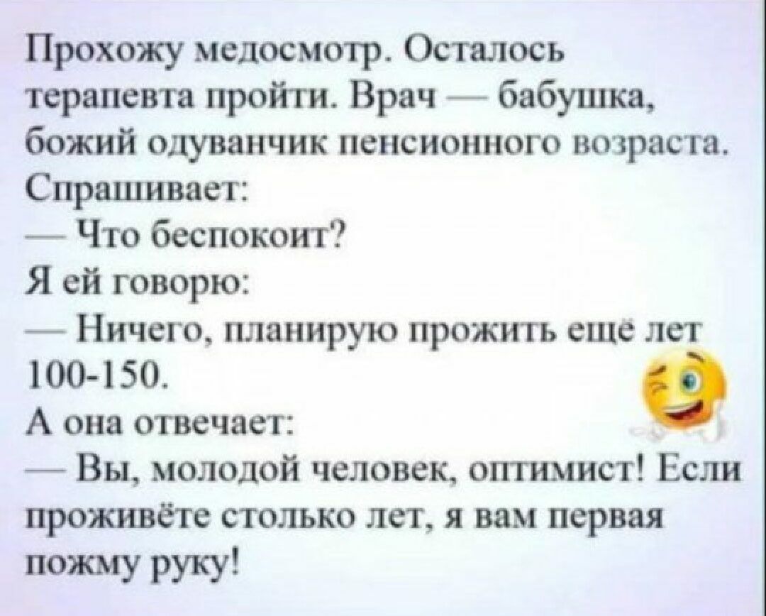 Прохожу медосмотр Осталось терапевта пройти Врач бабушка божий одуванчик пенсионного возраста Спрашивает Что беспокоит Я ей говорю Ничего планирую прожить еще лет 100450 А она отвечает Вы молодой человек оптимист Если проживётс столько лет я вам первая поищу руку