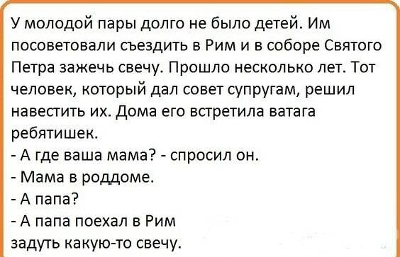 У молодой пары долго не было детей Им посоветовали съездить в Рим и в соборе Святого Петра зажечь свечу Прошло несколько лет Тот человек который дал совет супругам решил навестить их Дома его встретила ватага ребятишек А где ваша мама спросил он Мама в роддоме А папа А папа поехал в Рим задуть какую то свечу