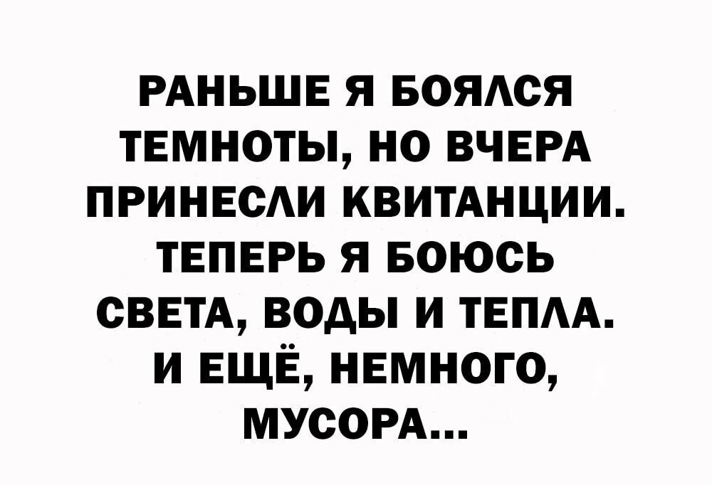 РАНЬШЕ я БОЯАСЯ темноты но ВЧЕРА принвсди квитАнции ТЕПЕРЬ я Боюсь СВЕТА воды и ТЕПАА и ЕЩЁ немного МУСОРА