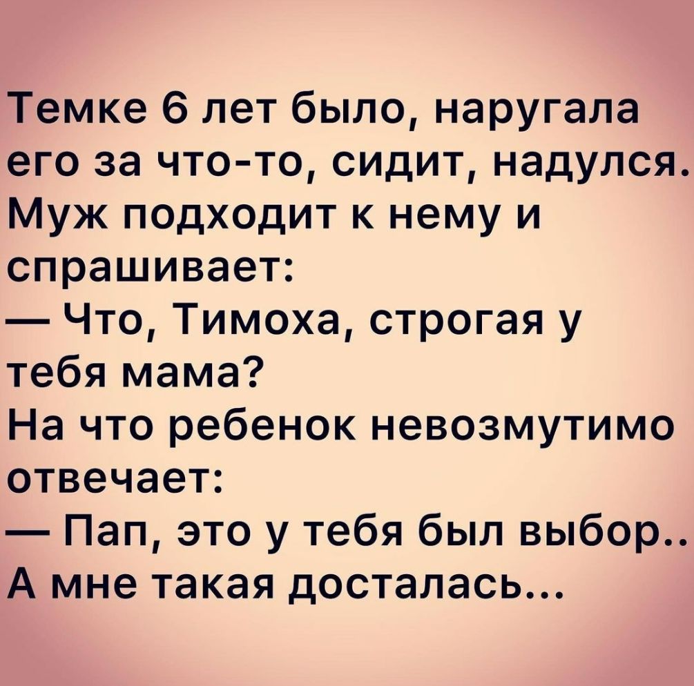 Темке 6 лет было наругала его за чтото сидит надулся Муж подходит к нему и спрашивает Что Тимоха строгая у тебя мама На что ребенок невозмутимо отвечает Пап это у тебя был выбор А мне такая досталась