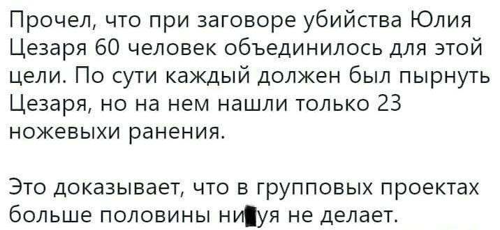 Прочел что при заговоре убийства Юлия Цезаря 60 человек объединилось для этой цели По сути каждый должен был пырнуть Цезаря но на нем нашли только 23 ножевыхи ранения ЭТО ДОКЭЗЫВЭЕЪ ЧТО В ГРУППОВЫХ ПРОЕКТЭХ бОЛЬШЭ ПОЛОВИНЫ НИУЯ не делает