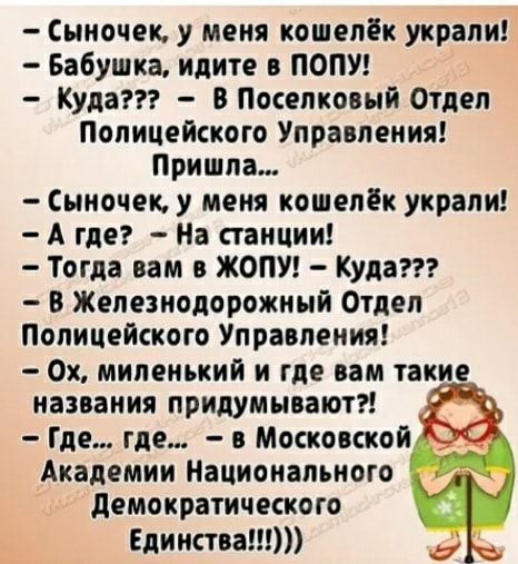 Сыночек у меня кошелёк украли Бабушка идите в ПОПУ Куда В Поселковый Отдел Полицейского Управления Пришла Сыночек у меня кошелёк украли А где На станции Тогда вам в ЖОПУ Куда В Железнодорожный Отдел Полицейского Управления 0х миленький и где вам такие названия придумывают Где где в Московской Академии Национального демократического Единства