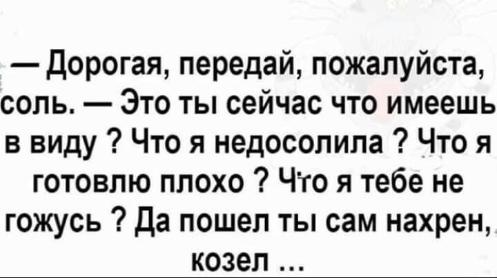 Дорогая передай пожалуйста соль Это ты сейчас что имеешь в виду Что я недосолила Что я готовлю плохо Что я тебе не гожусь Да пошел ты сам нахрен козел