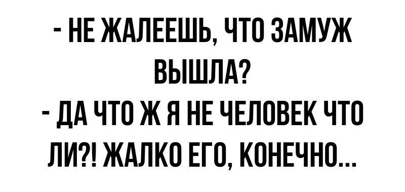 НЕ ЖАЛЕЕШЬ ЧТО ЗАМУЖ ВЫШЛА дд ЧТО Ж Я НЕ ЧЕЛОВЕК ЧТО ЛИ ЖАЛКО ЕГО КОНЕЧНО