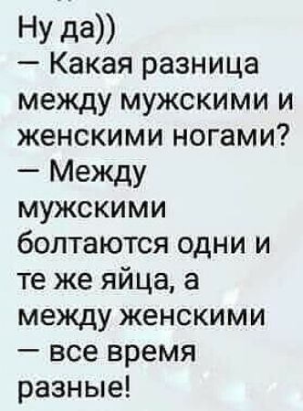 Ну да Какая разница между мужскими и женскими ногами Между мужскими болтаются одни и те же яйца а между женскими все время разные