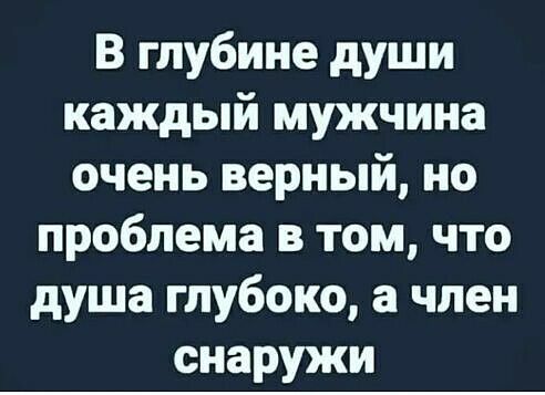 В глубине души каждый мужчина очень верный но проблема в том что душа глубоко а член снаружи