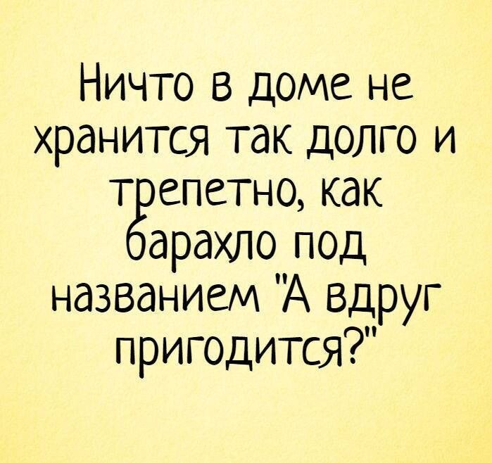 Ничто в доме не хранится так долго и т епетно как арахло под названием А Вдруг пригодится