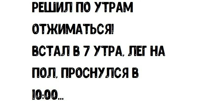 РЕШИЛ ПО УТРАМ ОТЖИМАТЬСЯБ ВСТАЛ В 7 УТРА ЛЕГ НА ПОЛ ПРОСНУЛСЯ В 00