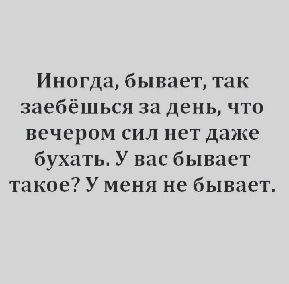 Иногда бывает так заебёшься за день что вечером сил нет даже бухать У вас бывает такое У меня не бывает