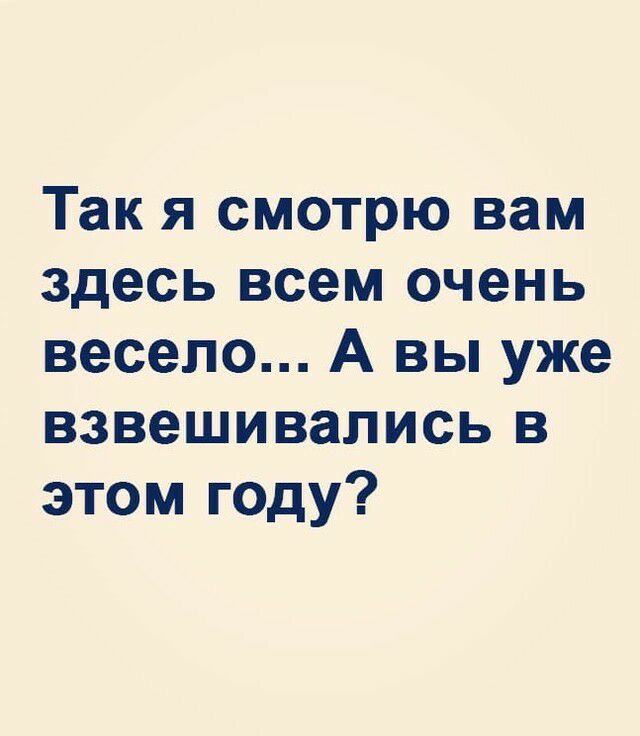 Так я смотрю вам здесь всем очень весело А вы уже взвешивались в этом году