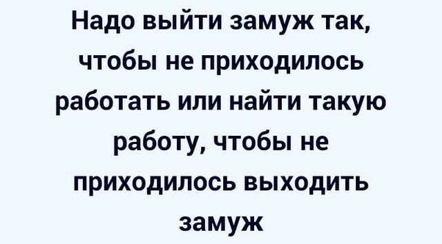 Надо выйти замуж так чтобы не приходилось работать или найти такую работу чтобы не приходилось выходить замуж