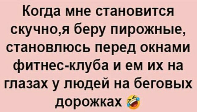 Когда мне становится скучноя беру пирожные становлюсь перед окнами фитнес клуба и ем их на глазах у людей на беговых дорожках