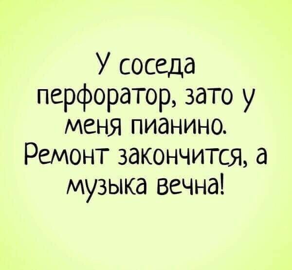 У соседа перфоратор зато у меня пианино Ремонт закончится а музыка вечна