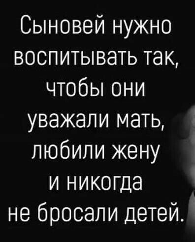 Сыновей нужно воспитывать так ЧТОбЬіОНИ уважали мать любили жену и никогда не бросали детей