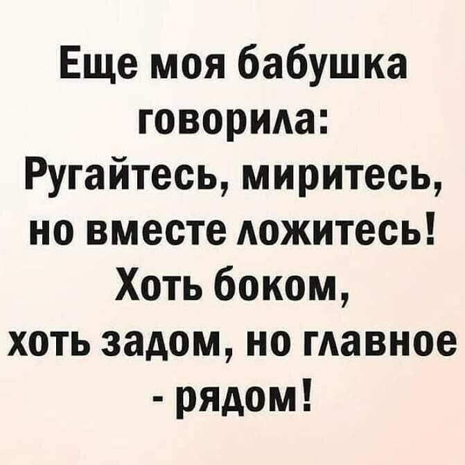 Еще моя бабушка говорила Ругайтесь миритесь но вместе дожитесь Хоть боком хоть задом но мавное рядом