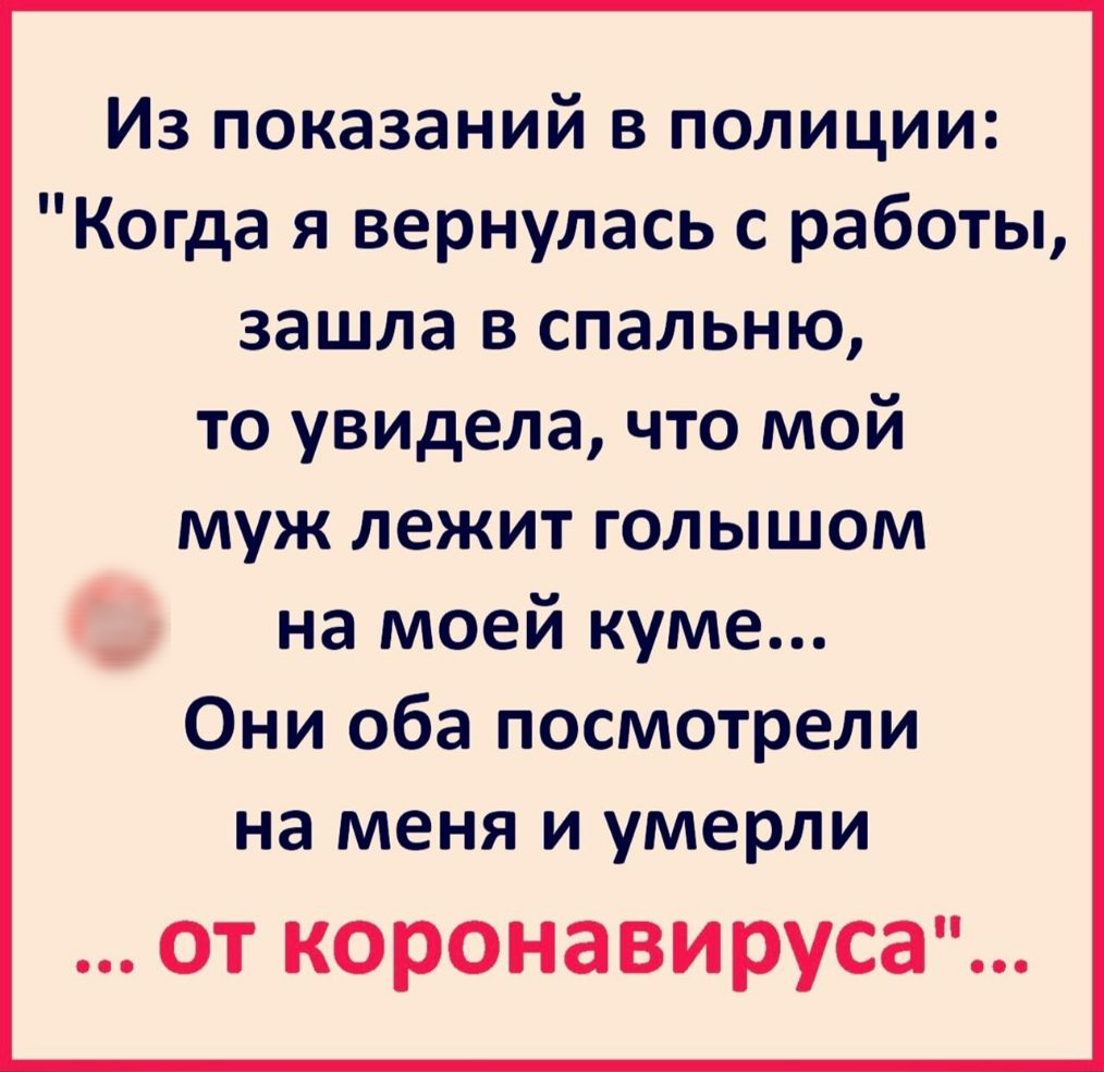 Из показаний в полиции Когда я вернулась с работы зашла в спальню то увидела что мой муж лежит голышом і на моей куме Они оба посмотрели на меня и умерли от коронавируса