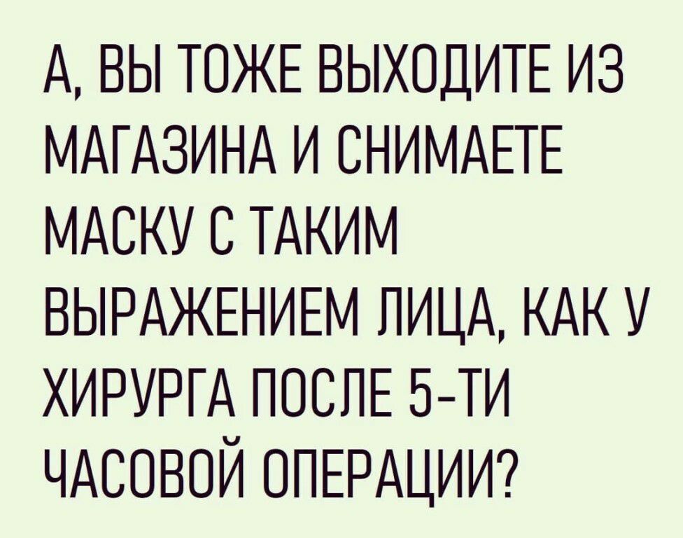 А ВЫ ТОЖЕ ВЫХОДИТЕ ИЗ МАГАЗИНА И СНИМАЕТЕ МАСКУ С ТАКИМ ВЫРАЖЕНИЕМ ПИЦА КАК У ХИРУРГА ПОСЛЕ 5ТИ ЧАСОВОЙ ОПЕРАЦИИ