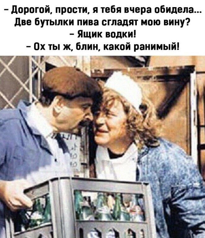 дорогой прости я тебя вчера обидела две Бутылки пива сгладят мою вину Ящик водки 0х ты ж блин какой ранимый