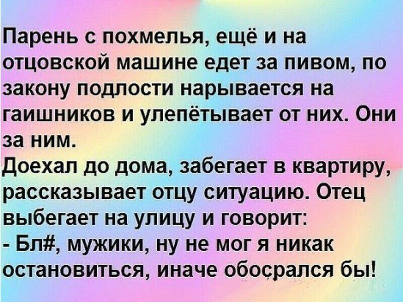 Парень с похмелья ещё и на отцовской машине едет за пивом по закону подлости нарывается на гаишников и улепётывает от них Они за ним Доехал до дома забегает в квартиру рассказывает отцу ситуацию Отец выбегает на улицу и говорит Бл мужики ну не мог я никак остановиться иначе обосрапся бы