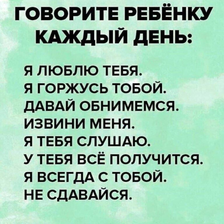 ГОВОРИТЕ РЕБЁНКУ КАЖДЫЙ дЕНЬ Я ЛЮБЛЮ ТЕБЯ Я ГОРЖУСЬ ТОБОЙ ДАВАЙ ОБНИМЕМСЯ ИЗВИНИ МЕНЯ Я ТЕБЯ СЛУШАЮ У ТЕБЯ ВСЁ ПОЛУЧИТСЯ Я ВСЕГДА С ТОБОЙ НЕ СДАВАЙСЯ