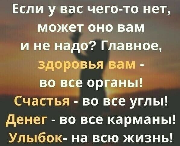 Если у вас чего то нет может оно вам и не надо Главное здоровья вам во все орданы Счастья во все углы денег во все карманы Улыбок на всю жизнь