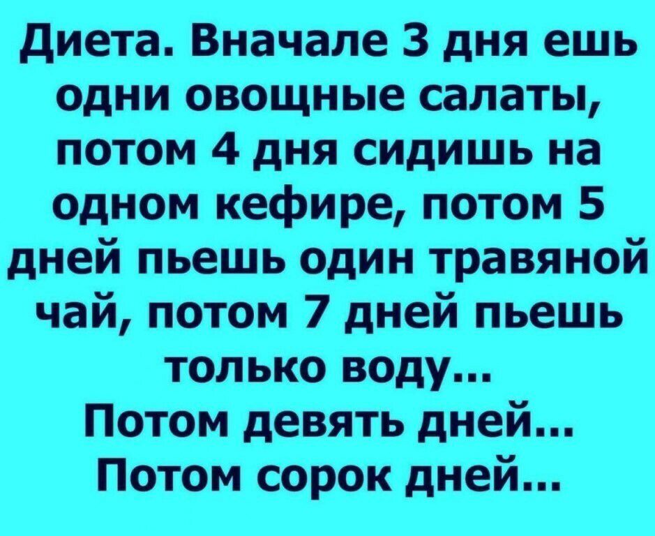диета Вначале 3 дня ешь одни овощные салаты потом 4 дня сидишь на одном кефире потом 5 дней пьешь один травяной чай потом 7 дней пьешь только воду Потом девять дней Потом сорок дней