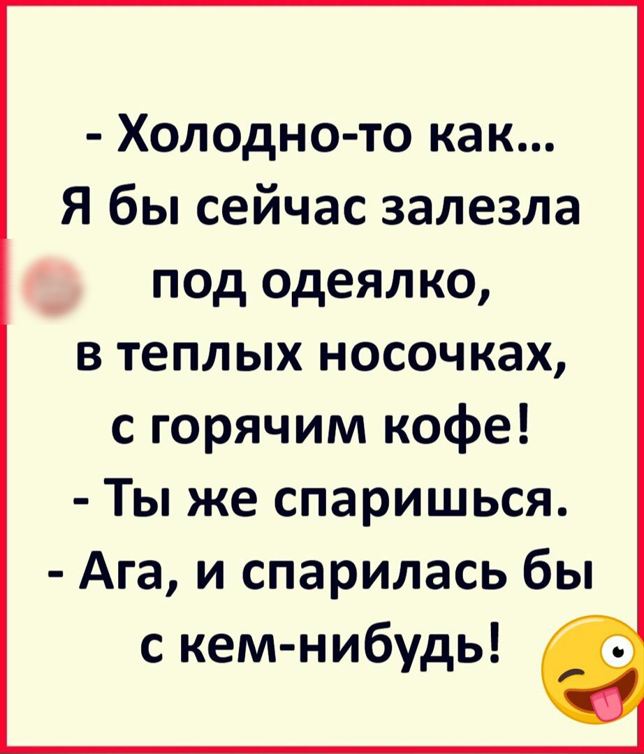 Холодно то как Я бы сейчас залезла _ под одеялко в теплых носочках с горячим кофе Ты же спаришься Ага и спарилась бы с кем нибудь