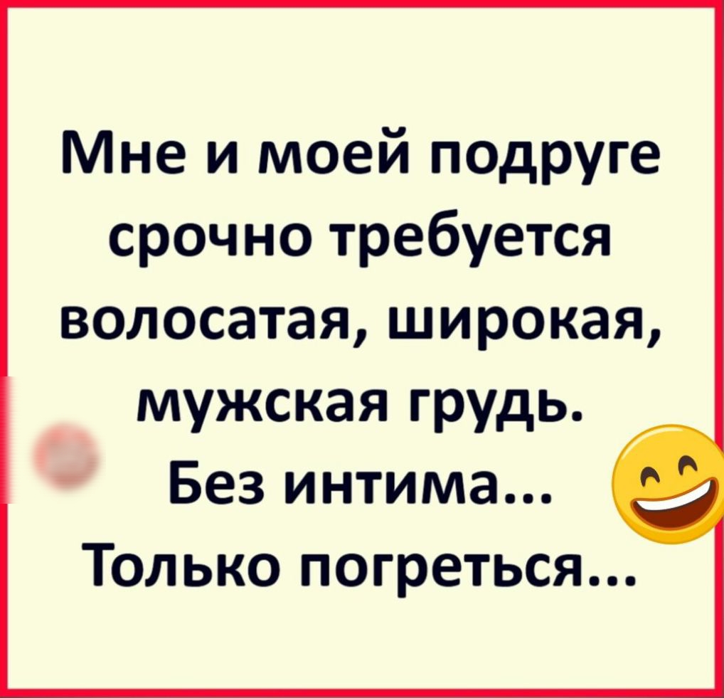 Мне и моей подруге срочно требуется волосатая широкая мужская грудь Без интима Только погреться