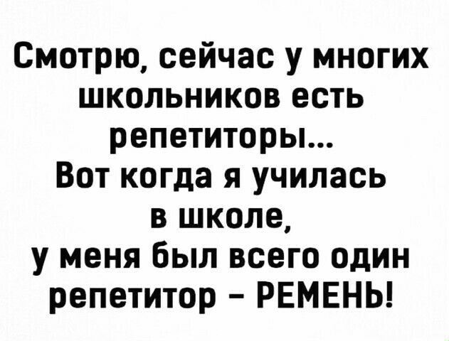 Смотрю сейчас у многих школьников есть репетиторы Вот когда я училась в школе у меня был всего один репетитор РЕМЕНЬ